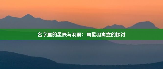 名字里的星辰与羽翼：周星羽寓意的探讨