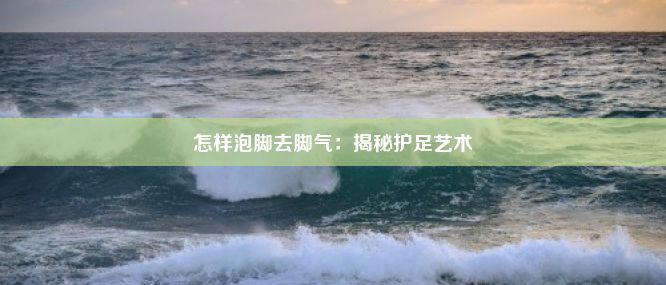 怎样泡脚去脚气：揭秘护足艺术