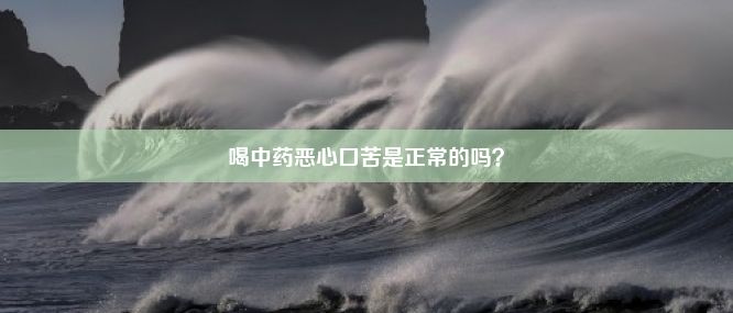 喝中药恶心口苦是正常的吗？