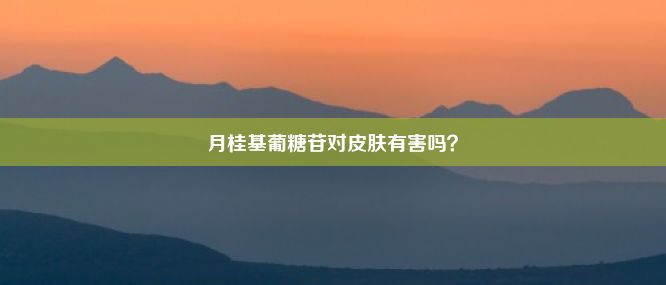 月桂基葡糖苷对皮肤有害吗？