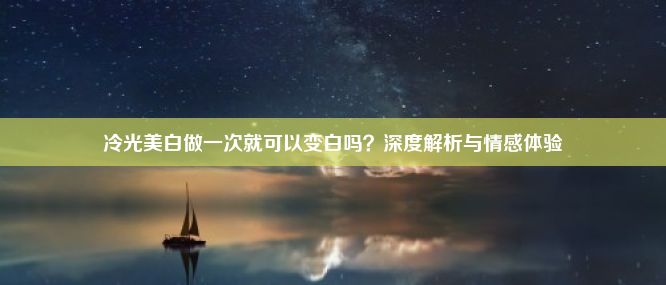 冷光美白做一次就可以变白吗？深度解析与情感体验