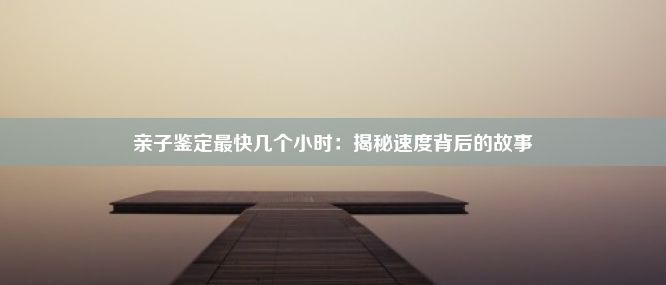 亲子鉴定最快几个小时：揭秘速度背后的故事