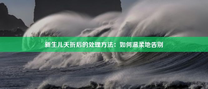 新生儿夭折后的处理方法：如何温柔地告别