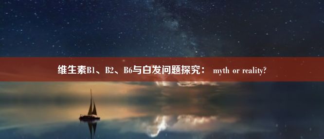 维生素B1、B2、B6与白发问题探究： myth or reality?