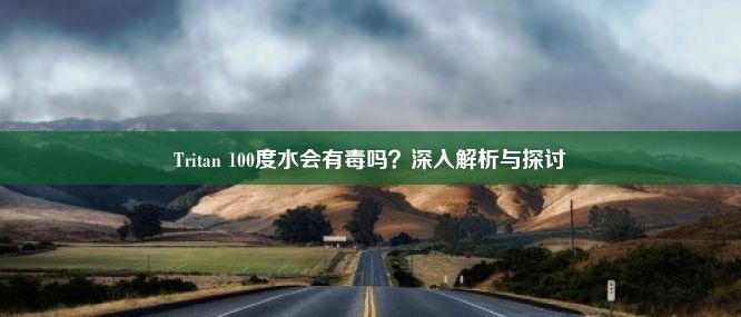 Tritan 100度水会有毒吗？深入解析与探讨