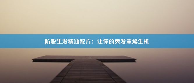 防脱生发精油配方：让你的秀发重焕生机