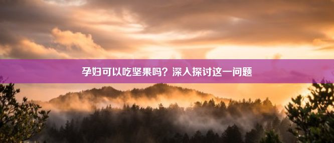 孕妇可以吃坚果吗？深入探讨这一问题