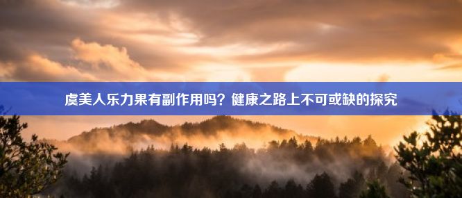 虞美人乐力果有副作用吗？健康之路上不可或缺的探究