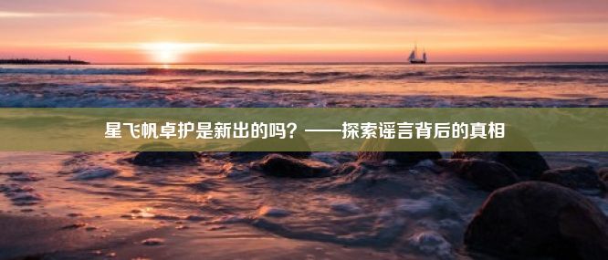 星飞帆卓护是新出的吗？——探索谣言背后的真相