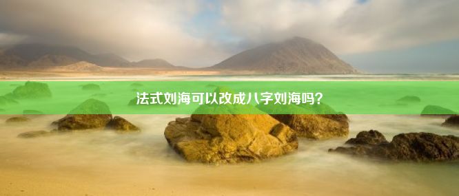 法式刘海可以改成八字刘海吗？