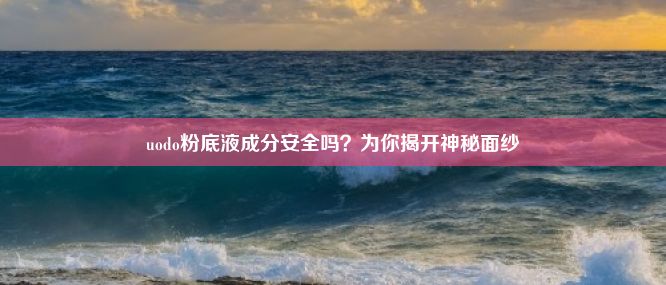 uodo粉底液成分安全吗？为你揭开神秘面纱