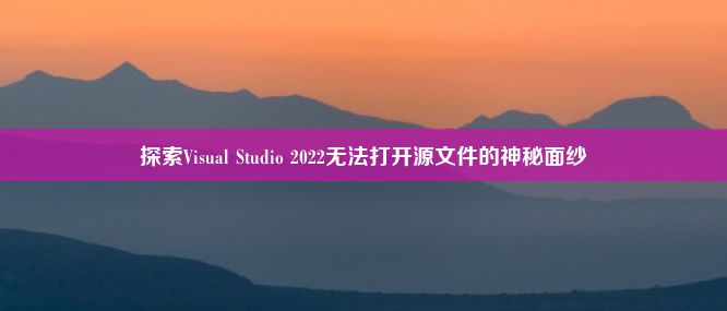 探索Visual Studio 2022无法打开源文件的神秘面纱