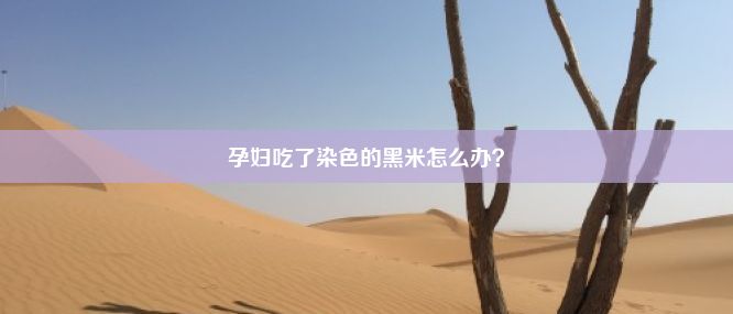 孕妇吃了染色的黑米怎么办？