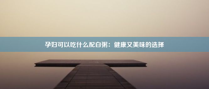 孕妇可以吃什么配白粥：健康又美味的选择