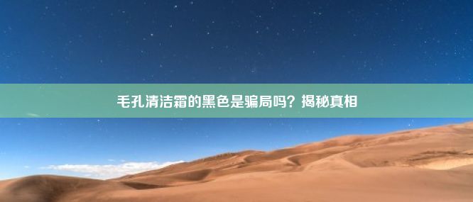 毛孔清洁霜的黑色是骗局吗？揭秘真相