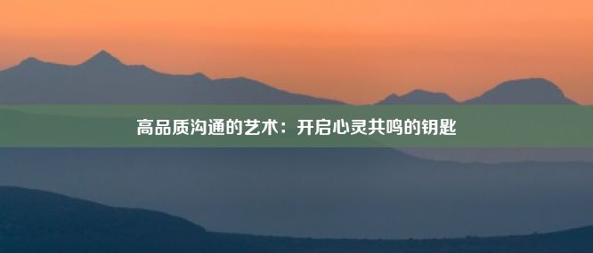 高品质沟通的艺术：开启心灵共鸣的钥匙