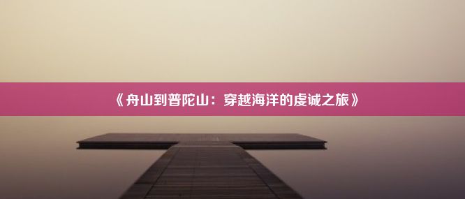 《舟山到普陀山：穿越海洋的虔诚之旅》