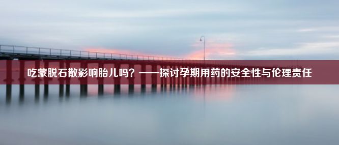 吃蒙脱石散影响胎儿吗？——探讨孕期用药的安全性与伦理责任