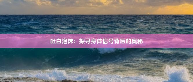 吐白泡沫：探寻身体信号背后的奥秘