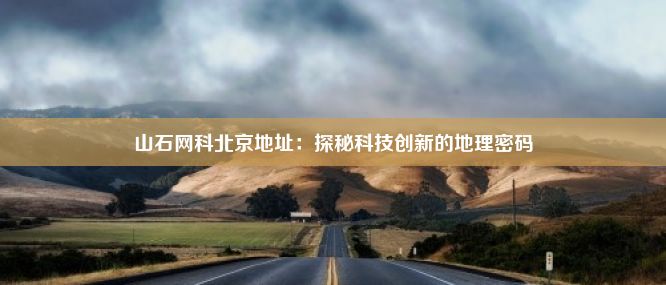 山石网科北京地址：探秘科技创新的地理密码