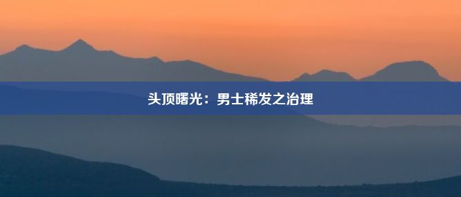 头顶曙光：男士稀发之治理