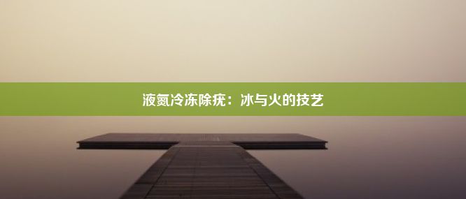 液氮冷冻除疣：冰与火的技艺