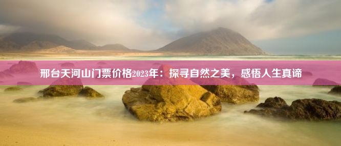 邢台天河山门票价格2023年：探寻自然之美，感悟人生真谛