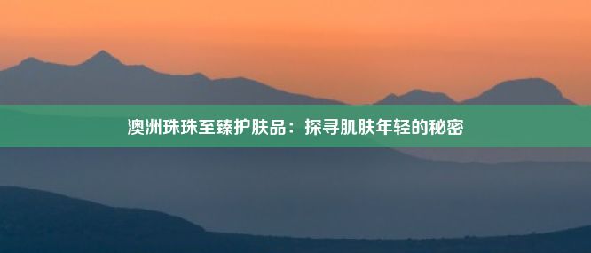 澳洲珠珠至臻护肤品：探寻肌肤年轻的秘密