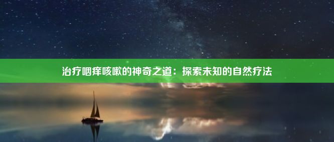 治疗咽痒咳嗽的神奇之道：探索未知的自然疗法