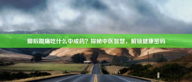 脚后跟痛吃什么中成药？探秘中医智慧，解锁健康密码