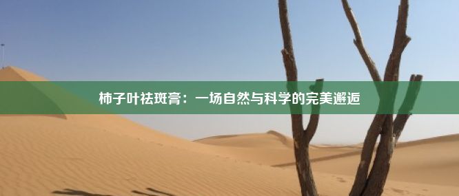 柿子叶祛斑膏：一场自然与科学的完美邂逅