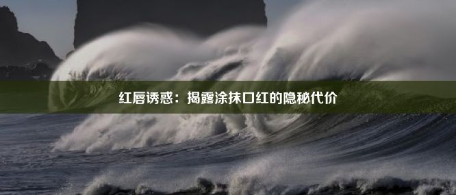 红唇诱惑：揭露涂抹口红的隐秘代价