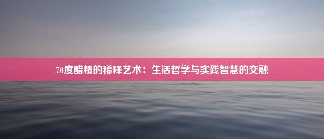 70度醋精的稀释艺术：生活哲学与实践智慧的交融