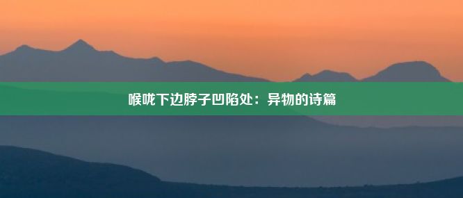 喉咙下边脖子凹陷处：异物的诗篇