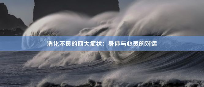 消化不良的四大症状：身体与心灵的对话