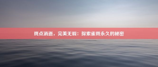 斑点消逝，完美无瑕：探索雀斑永久的秘密