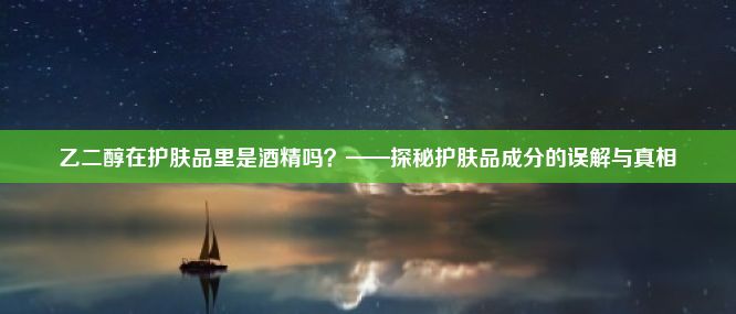 乙二醇在护肤品里是酒精吗？——探秘护肤品成分的误解与真相