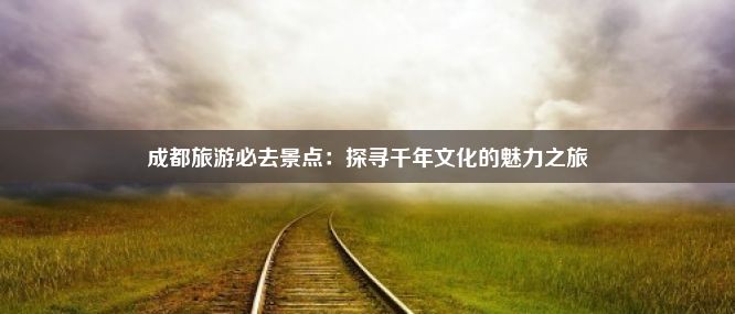 成都旅游必去景点：探寻千年文化的魅力之旅