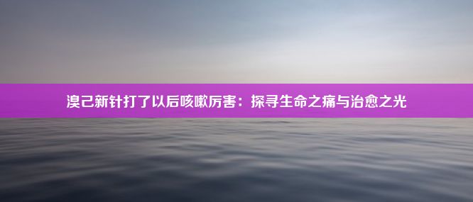 溴己新针打了以后咳嗽厉害：探寻生命之痛与治愈之光