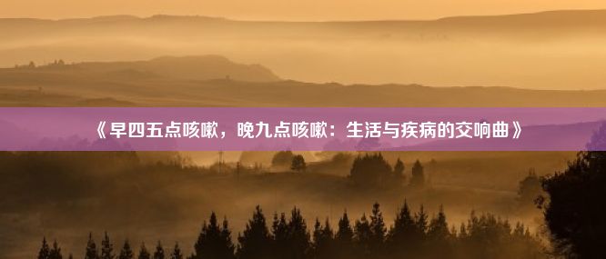 《早四五点咳嗽，晚九点咳嗽：生活与疾病的交响曲》