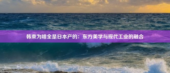 韩束为啥全是日本产的：东方美学与现代工业的融合