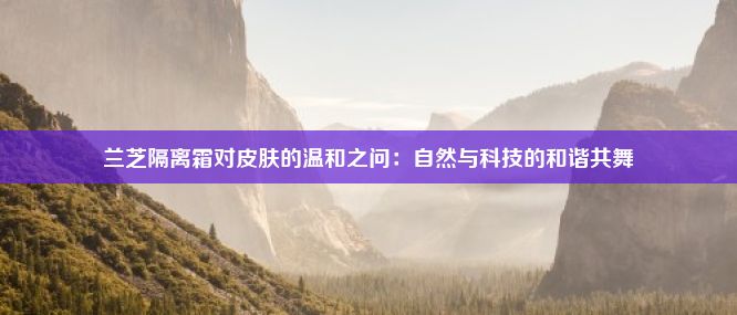 兰芝隔离霜对皮肤的温和之问：自然与科技的和谐共舞