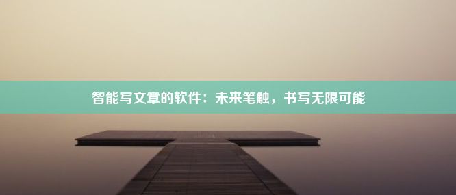 智能写文章的软件：未来笔触，书写无限可能