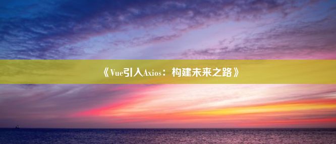 《Vue引入Axios：构建未来之路》