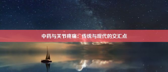 中药与关节疼痛：传统与现代的交汇点