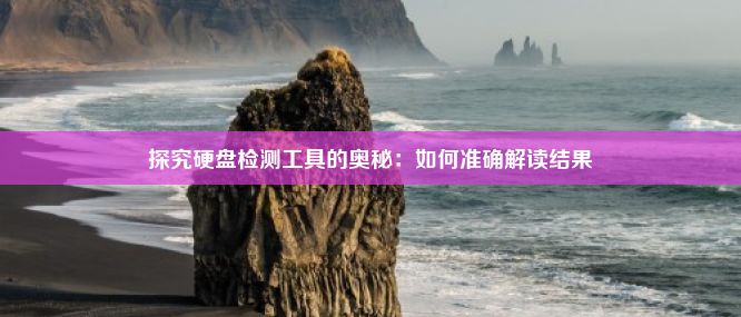 探究硬盘检测工具的奥秘：如何准确解读结果